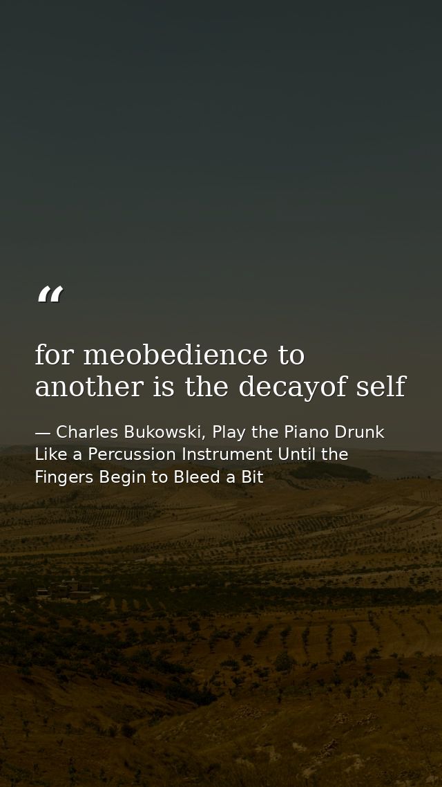 for meobedience to another is the decayof self — Charles Bukowski, Play the Piano Drunk Like a Percussion Instrument Until the Fingers Begin to Bleed a Bit