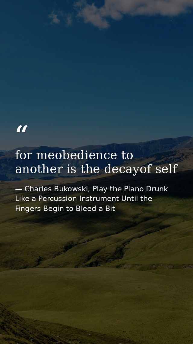 for meobedience to another is the decayof self — Charles Bukowski, Play the Piano Drunk Like a Percussion Instrument Until the Fingers Begin to Bleed a Bit