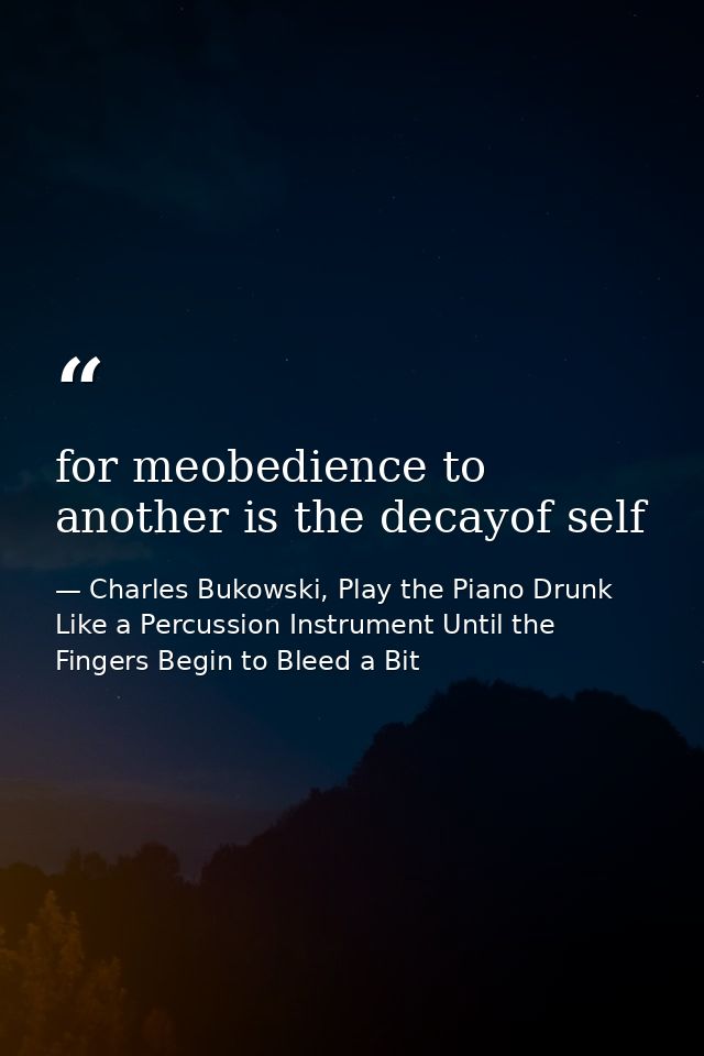 for meobedience to another is the decayof self — Charles Bukowski, Play the Piano Drunk Like a Percussion Instrument Until the Fingers Begin to Bleed a Bit