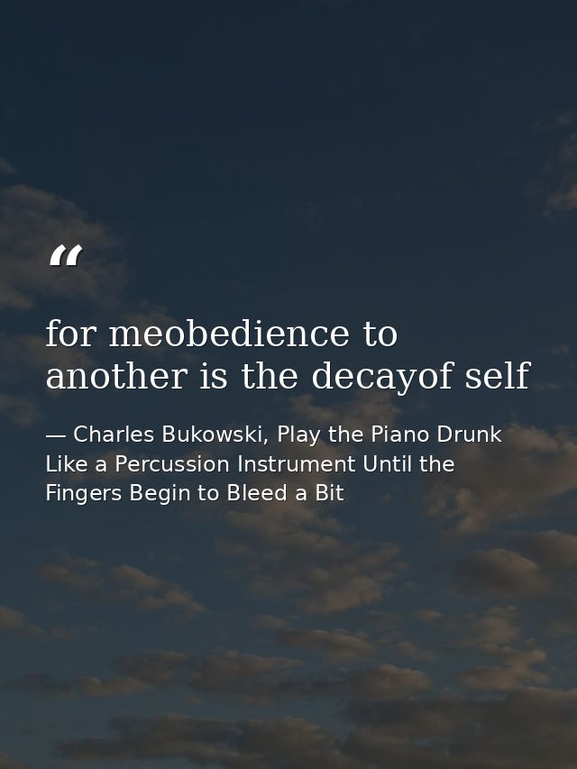 for meobedience to another is the decayof self — Charles Bukowski, Play the Piano Drunk Like a Percussion Instrument Until the Fingers Begin to Bleed a Bit