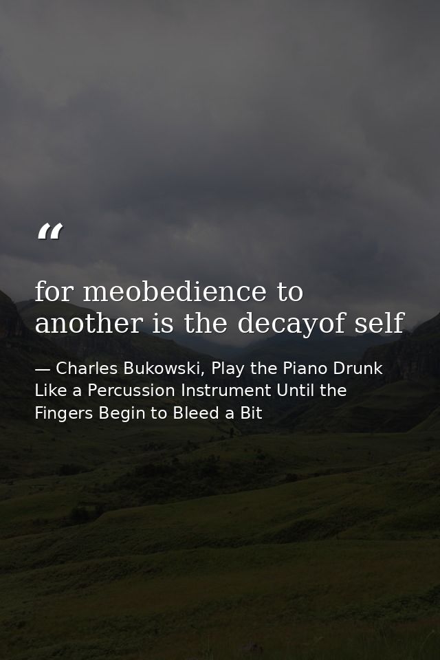 for meobedience to another is the decayof self — Charles Bukowski, Play the Piano Drunk Like a Percussion Instrument Until the Fingers Begin to Bleed a Bit