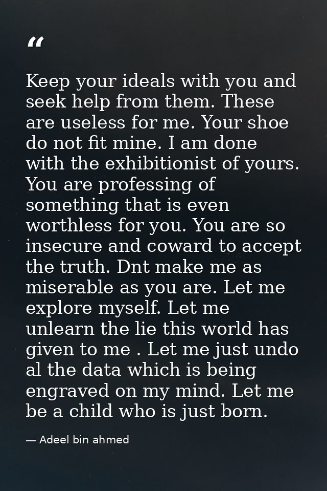 Keep your ideals with you and seek help from them. These are useless for me. Your shoe do not fit mine. I am done with t — Adeel bin ahmed