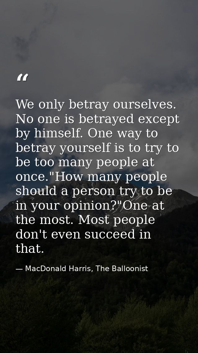 We only betray ourselves. No one is betrayed except by himself. One way to betray yourself is to try to be too many peop — MacDonald Harris, The Balloonist