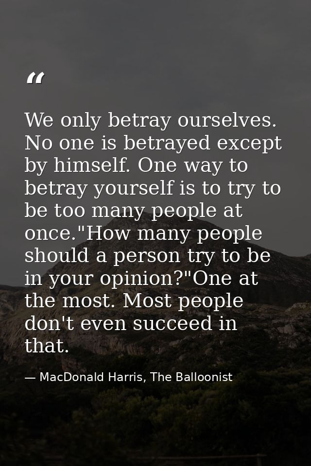 We only betray ourselves. No one is betrayed except by himself. One way to betray yourself is to try to be too many peop — MacDonald Harris, The Balloonist