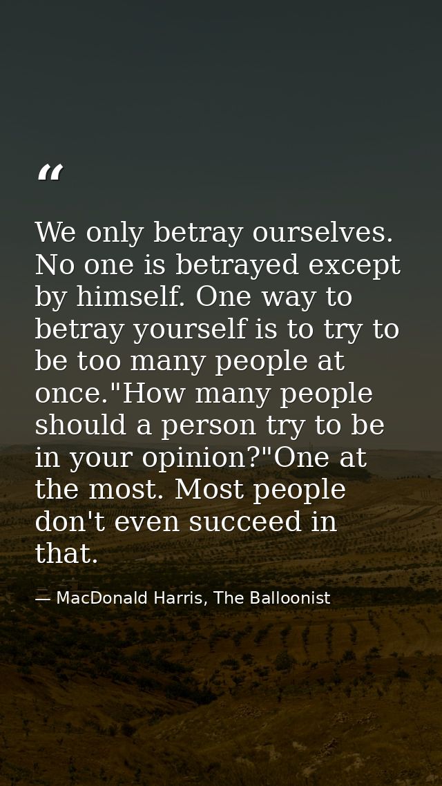 We only betray ourselves. No one is betrayed except by himself. One way to betray yourself is to try to be too many peop — MacDonald Harris, The Balloonist