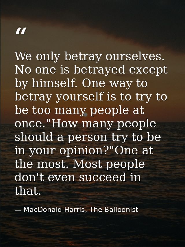 We only betray ourselves. No one is betrayed except by himself. One way to betray yourself is to try to be too many peop — MacDonald Harris, The Balloonist
