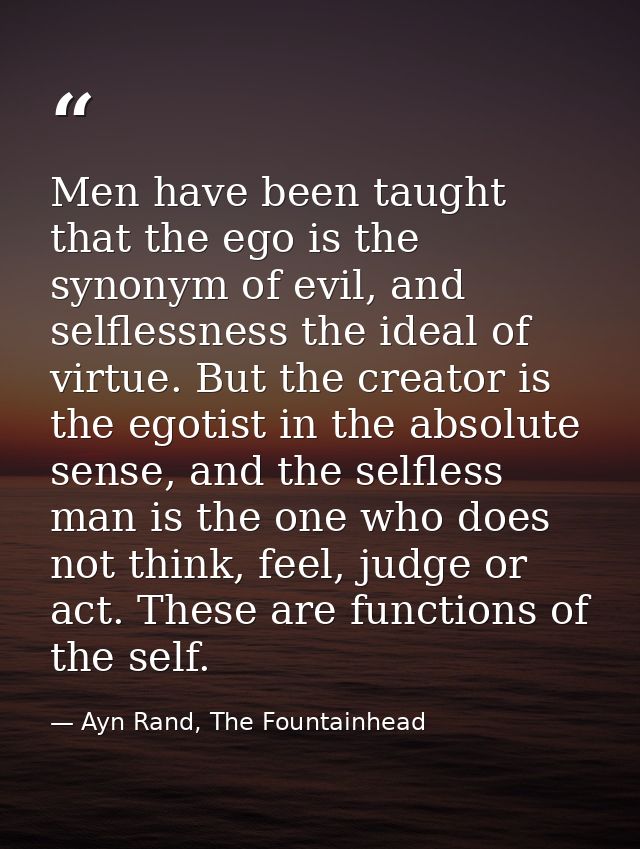 Men have been taught that the ego is the synonym of evil, and selflessness the ideal of virtue. But the creator is the e — Ayn Rand, The Fountainhead