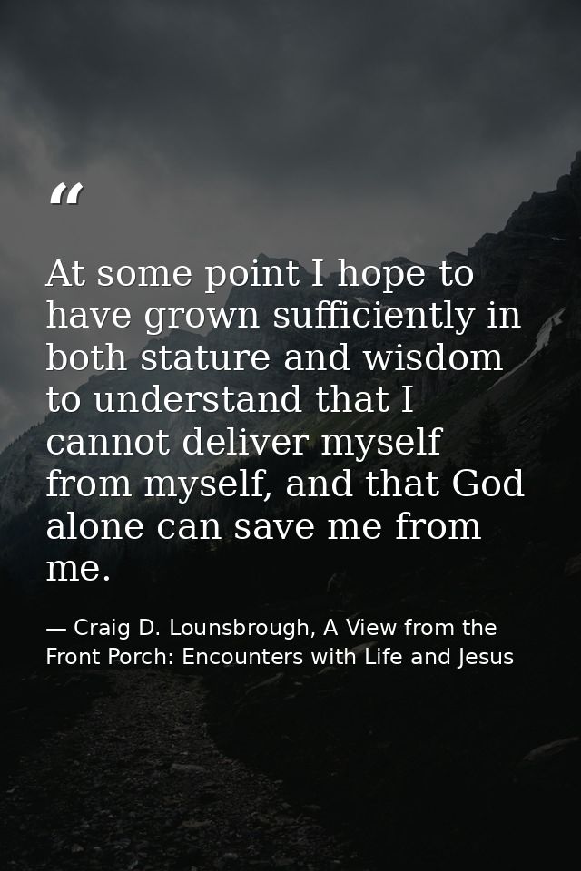 At some point I hope to have grown sufficiently in both stature and wisdom to understand that I cannot deliver myself fr — Craig D. Lounsbrough, A View from the Front Porch: Encounters with Life and Jesus