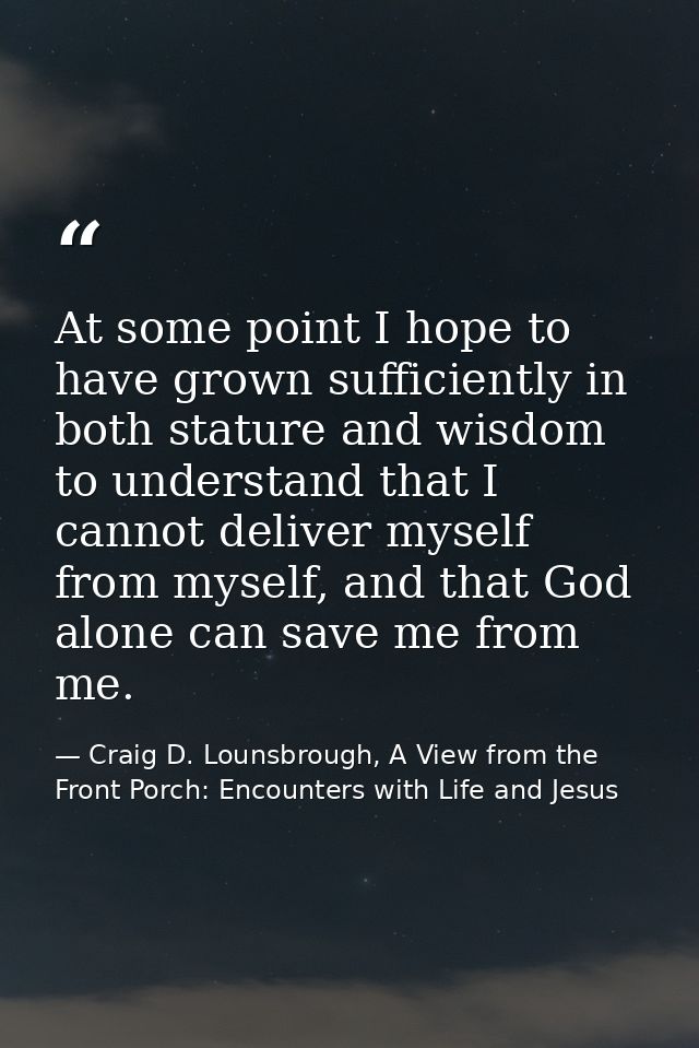 At some point I hope to have grown sufficiently in both stature and wisdom to understand that I cannot deliver myself fr — Craig D. Lounsbrough, A View from the Front Porch: Encounters with Life and Jesus