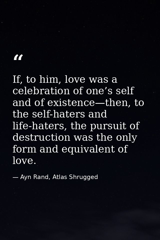 If, to him, love was a celebration of one’s self and of existence—then, to the self-haters and life-haters, the pursuit  — Ayn Rand, Atlas Shrugged