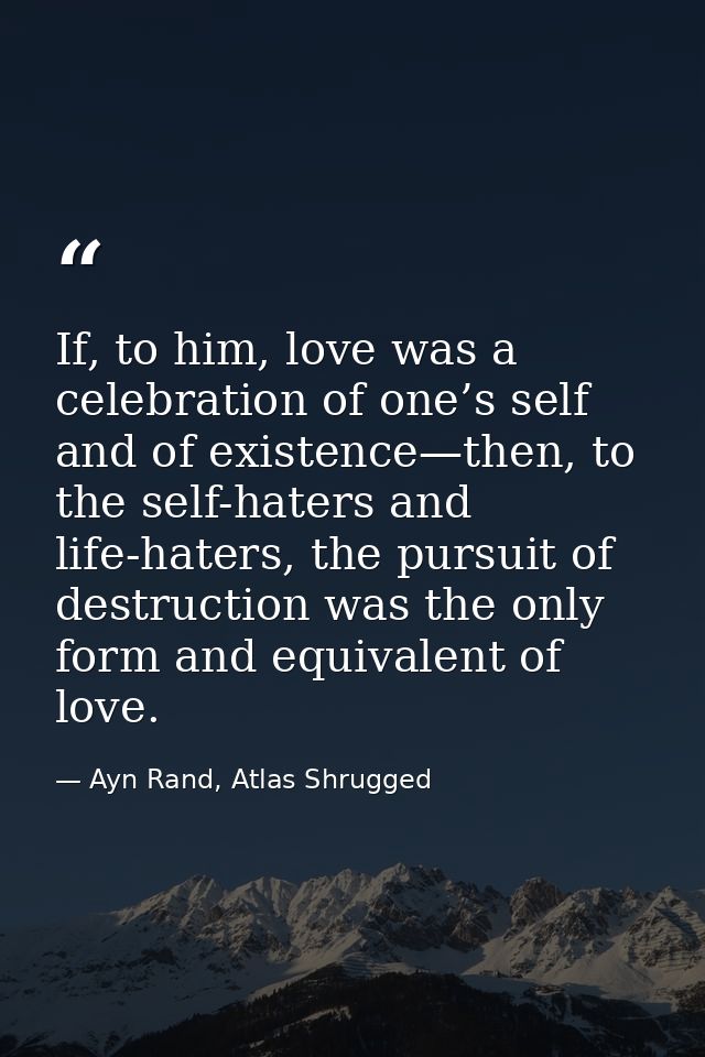 If, to him, love was a celebration of one’s self and of existence—then, to the self-haters and life-haters, the pursuit  — Ayn Rand, Atlas Shrugged