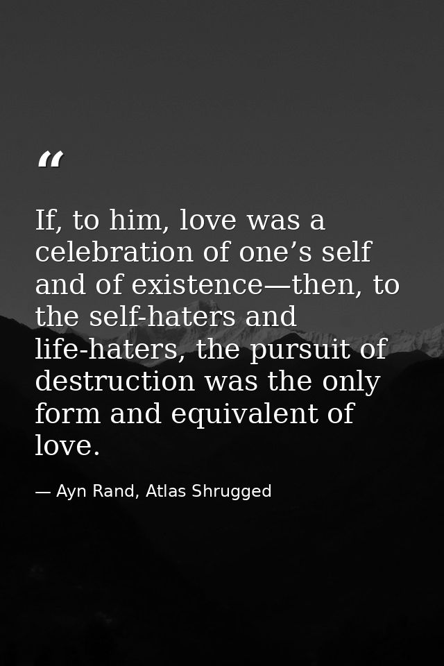 If, to him, love was a celebration of one’s self and of existence—then, to the self-haters and life-haters, the pursuit  — Ayn Rand, Atlas Shrugged