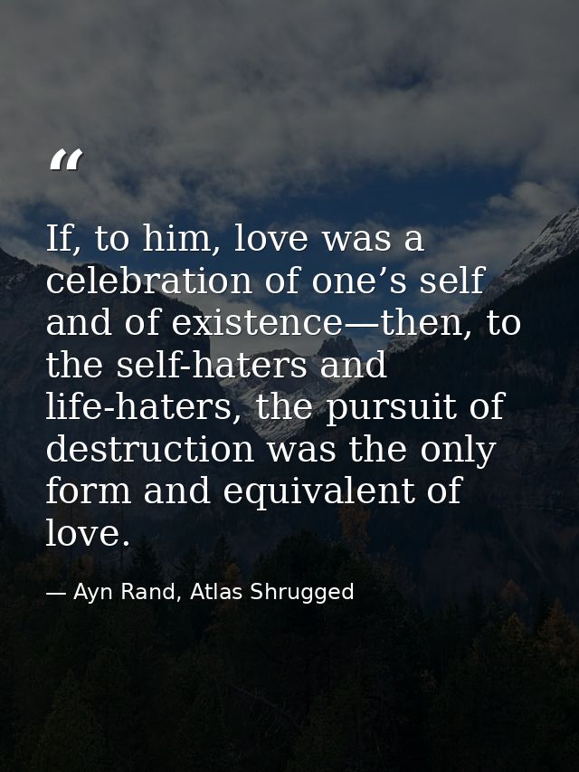 If, to him, love was a celebration of one’s self and of existence—then, to the self-haters and life-haters, the pursuit  — Ayn Rand, Atlas Shrugged