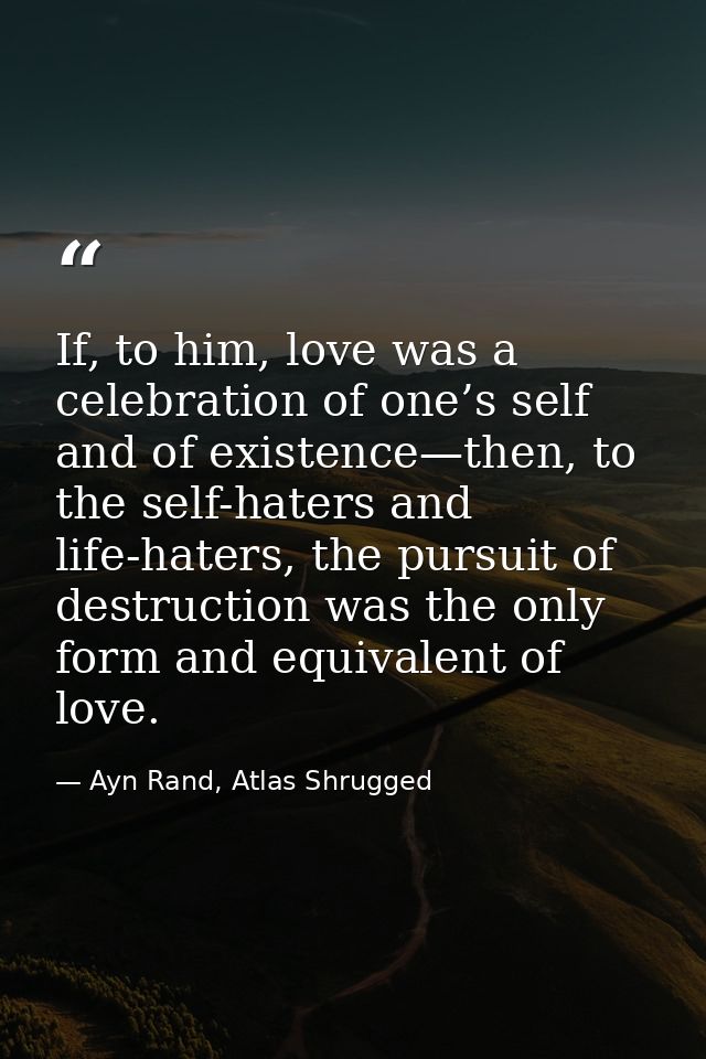 If, to him, love was a celebration of one’s self and of existence—then, to the self-haters and life-haters, the pursuit  — Ayn Rand, Atlas Shrugged
