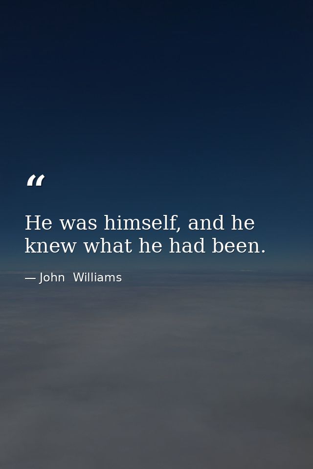 He was himself, and he knew what he had been. — John  Williams