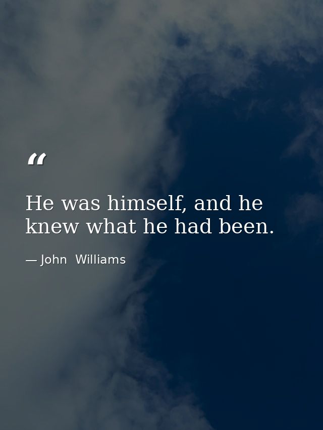 He was himself, and he knew what he had been. — John  Williams