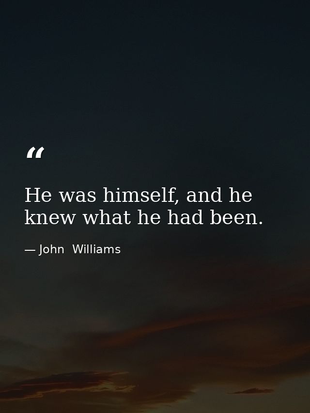He was himself, and he knew what he had been. — John  Williams