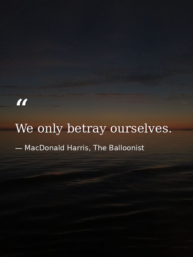 We only betray ourselves. — MacDonald Harris, The Balloonist