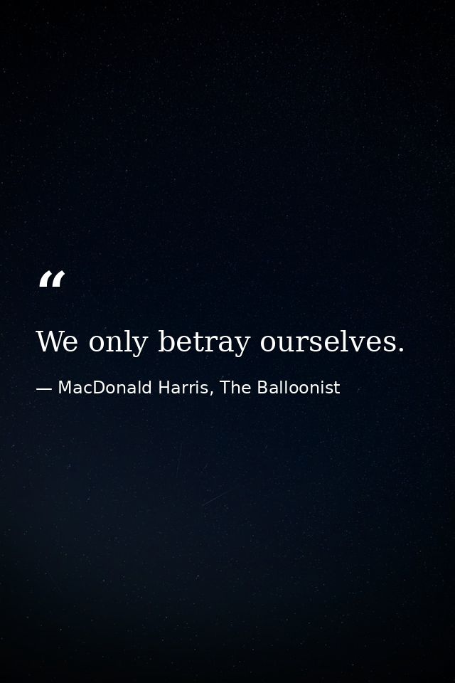 We only betray ourselves. — MacDonald Harris, The Balloonist
