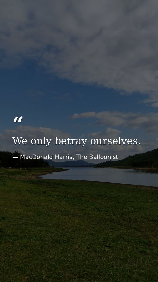 We only betray ourselves. — MacDonald Harris, The Balloonist