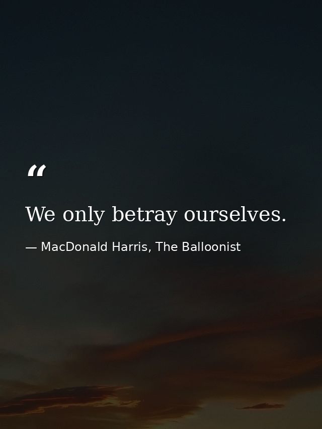 We only betray ourselves. — MacDonald Harris, The Balloonist