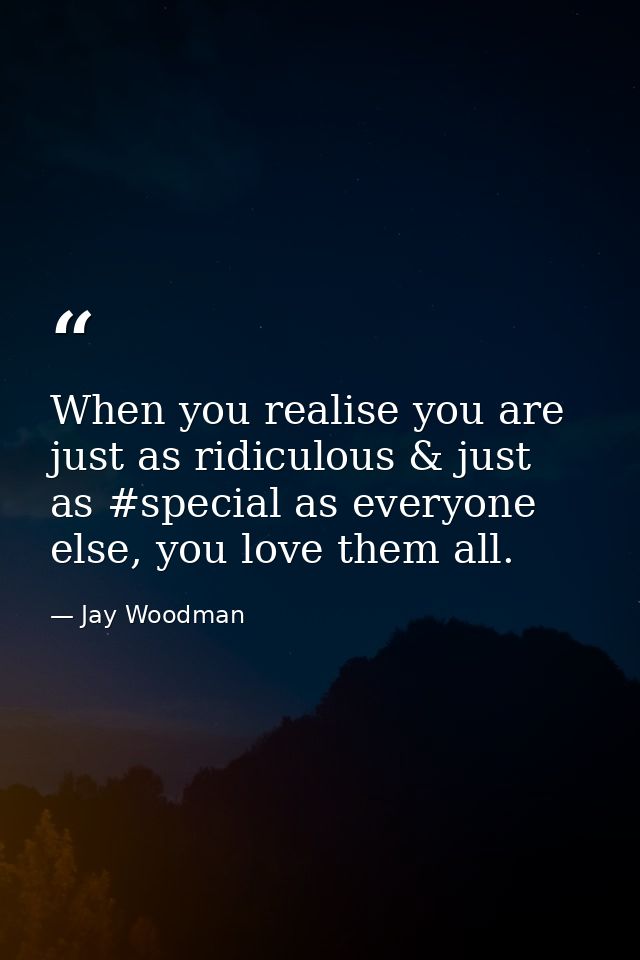 When you realise you are just as ridiculous & just as #special as everyone else, you love them all. — Jay Woodman