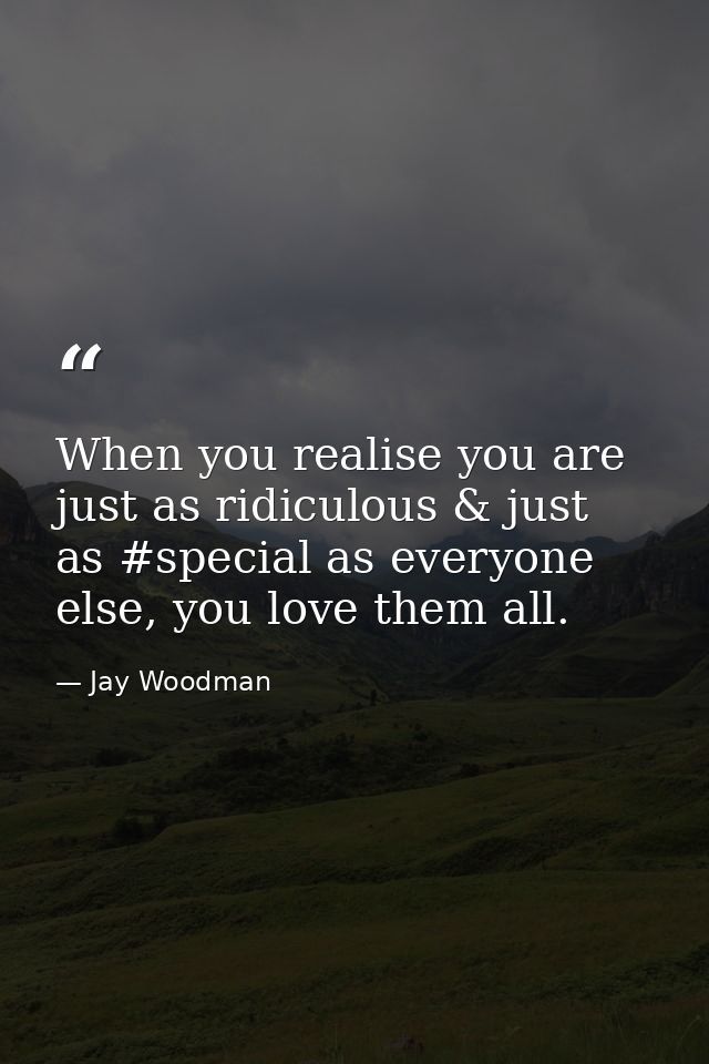 When you realise you are just as ridiculous & just as #special as everyone else, you love them all. — Jay Woodman