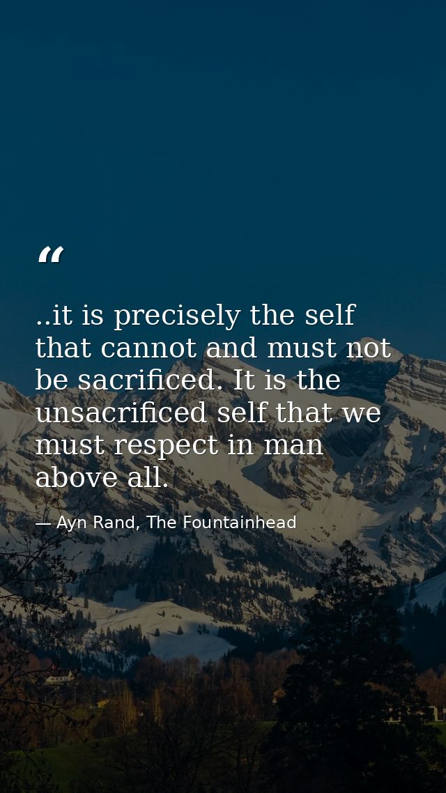 ..it is precisely the self that cannot and must not be sacrificed. It is the unsacrificed self that we must respect in m — Ayn Rand, The Fountainhead