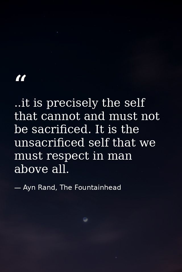 ..it is precisely the self that cannot and must not be sacrificed. It is the unsacrificed self that we must respect in m — Ayn Rand, The Fountainhead
