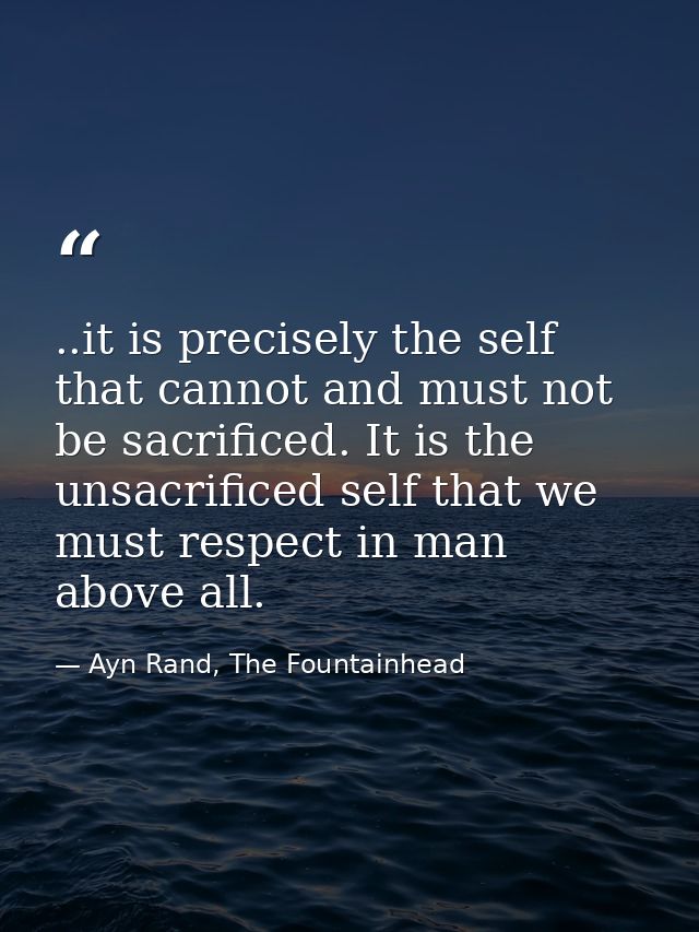 ..it is precisely the self that cannot and must not be sacrificed. It is the unsacrificed self that we must respect in m — Ayn Rand, The Fountainhead