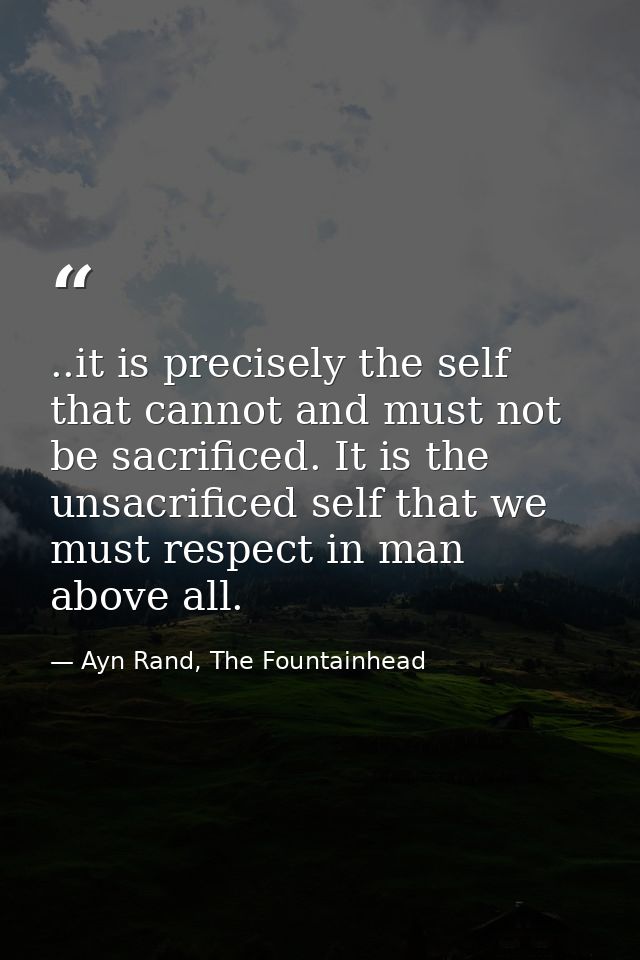 ..it is precisely the self that cannot and must not be sacrificed. It is the unsacrificed self that we must respect in m — Ayn Rand, The Fountainhead