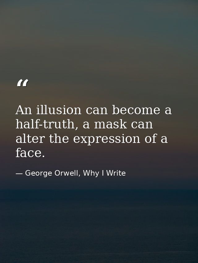 An illusion can become a half-truth, a mask can alter the expression of a face. — George Orwell, Why I Write