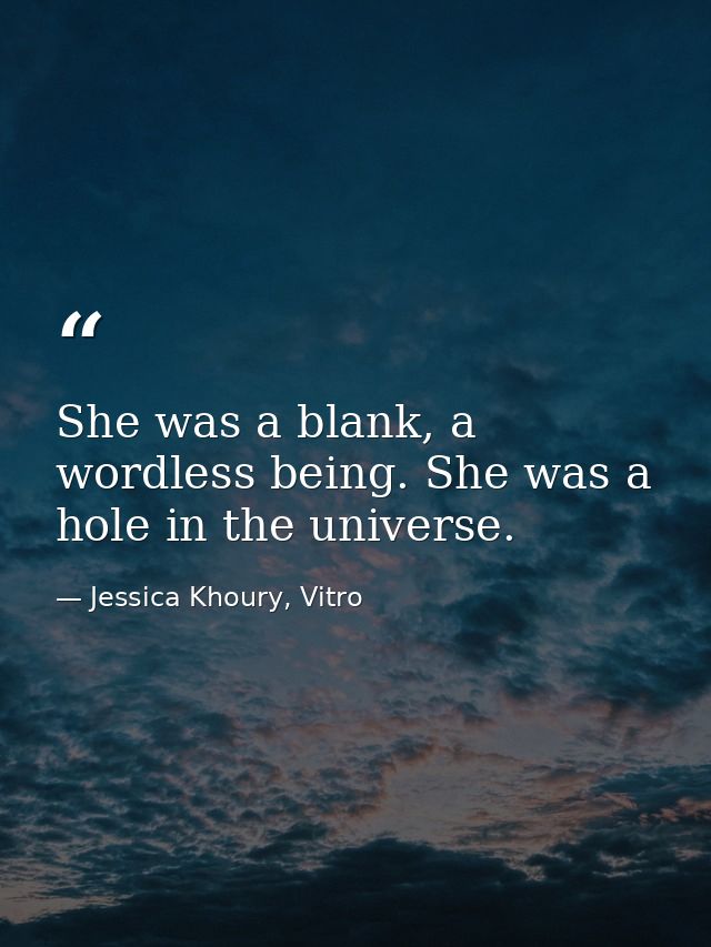 She was a blank, a wordless being. She was a hole in the universe. — Jessica Khoury, Vitro