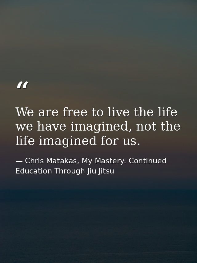 We are free to live the life we have imagined, not the life imagined for us. — Chris Matakas, My Mastery: Continued Education Through Jiu Jitsu