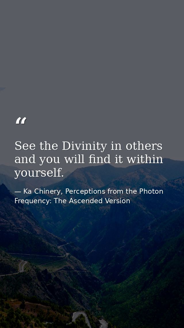 See the Divinity in others and you will find it within yourself. — Ka Chinery, Perceptions from the Photon Frequency: The Ascended Version