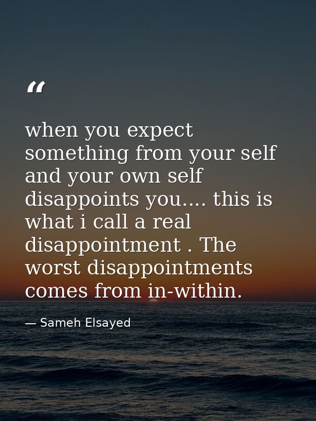 when you expect something from your self and your own self disappoints you.... this is what i call a real disappointment — Sameh Elsayed