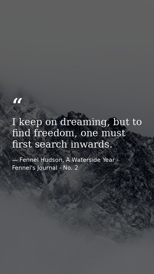 I keep on dreaming, but to find freedom, one must first search inwards. — Fennel Hudson, A Waterside Year - Fennel's Journal - No. 2