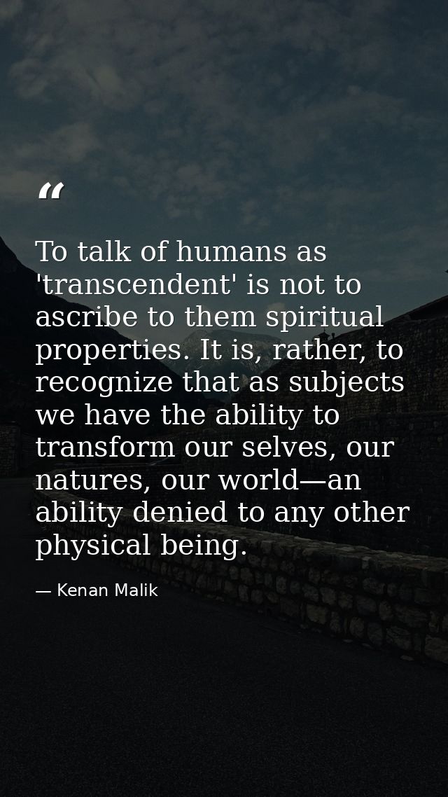 To talk of humans as 'transcendent' is not to ascribe to them spiritual properties. It is, rather, to recognize that as  — Kenan Malik