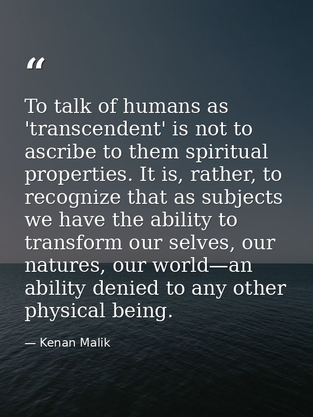 To talk of humans as 'transcendent' is not to ascribe to them spiritual properties. It is, rather, to recognize that as  — Kenan Malik
