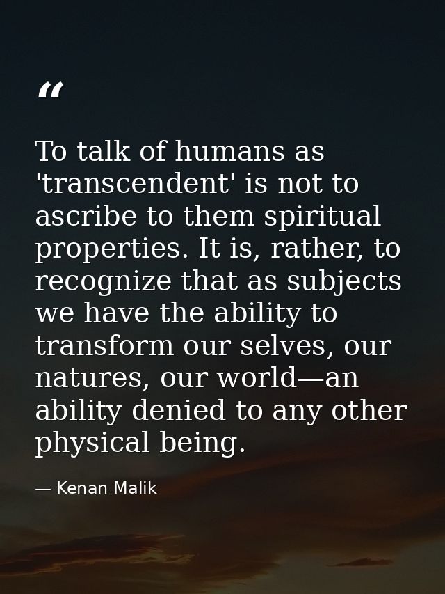 To talk of humans as 'transcendent' is not to ascribe to them spiritual properties. It is, rather, to recognize that as  — Kenan Malik