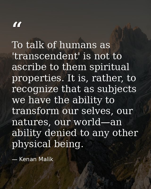 To talk of humans as 'transcendent' is not to ascribe to them spiritual properties. It is, rather, to recognize that as  — Kenan Malik