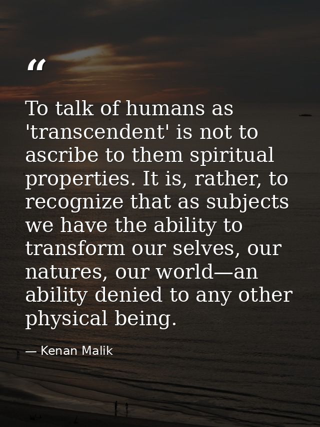 To talk of humans as 'transcendent' is not to ascribe to them spiritual properties. It is, rather, to recognize that as  — Kenan Malik