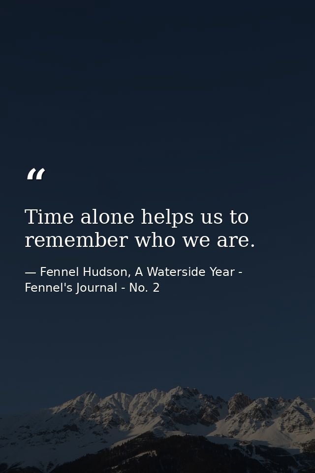 Time alone helps us to remember who we are. — Fennel Hudson, A Waterside Year - Fennel's Journal - No. 2