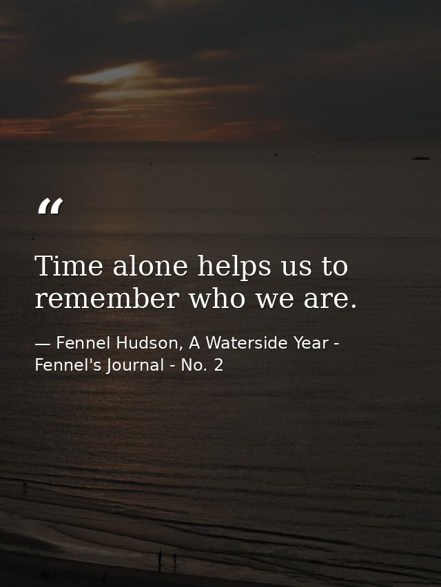 Time alone helps us to remember who we are. — Fennel Hudson, A Waterside Year - Fennel's Journal - No. 2