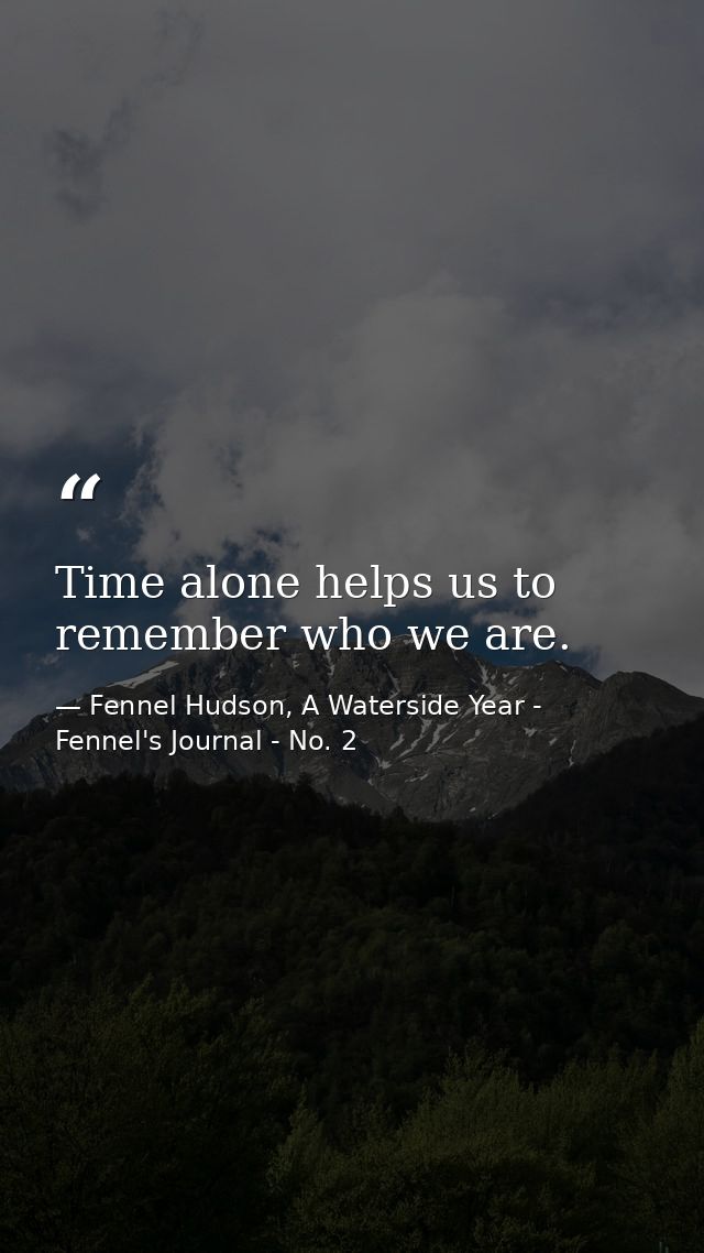 Time alone helps us to remember who we are. — Fennel Hudson, A Waterside Year - Fennel's Journal - No. 2