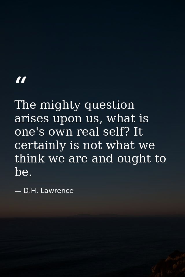 The mighty question arises upon us, what is one's own real self? It certainly is not what we think we are and ought to b — D.H. Lawrence