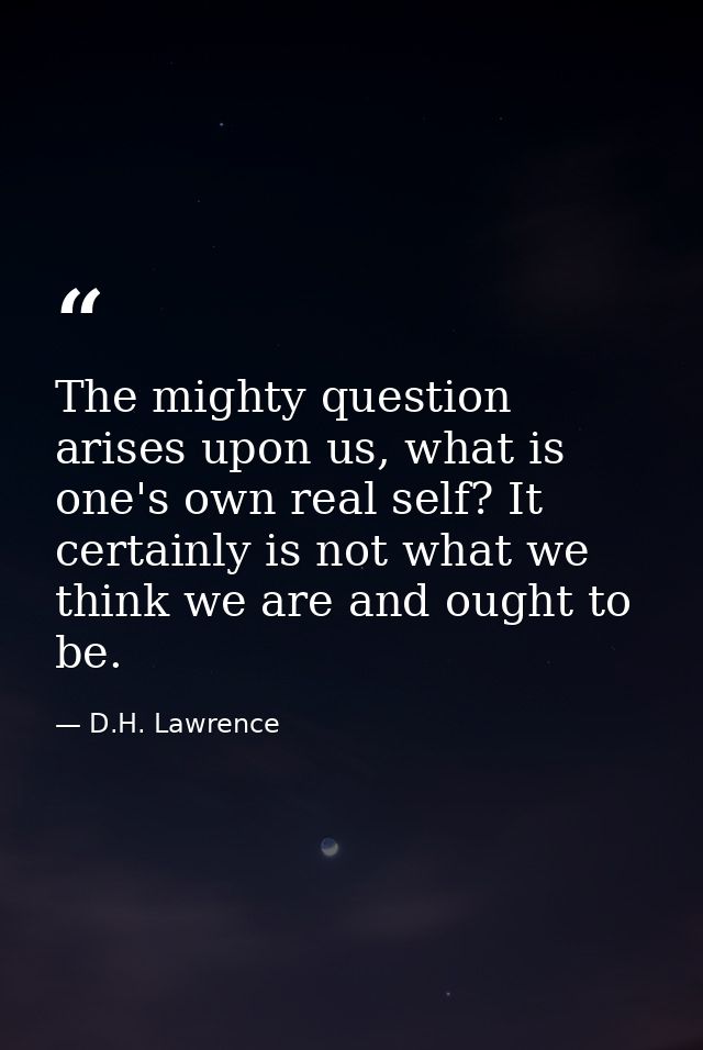 The mighty question arises upon us, what is one's own real self? It certainly is not what we think we are and ought to b — D.H. Lawrence