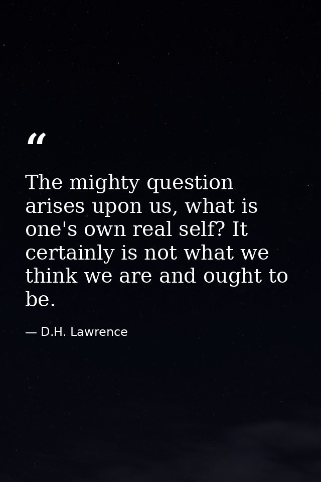 The mighty question arises upon us, what is one's own real self? It certainly is not what we think we are and ought to b — D.H. Lawrence