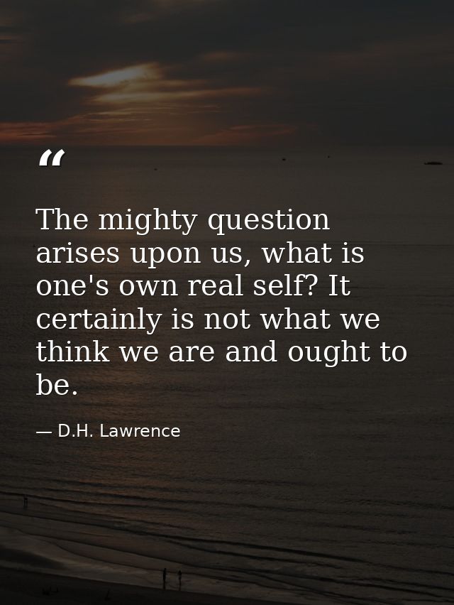 The mighty question arises upon us, what is one's own real self? It certainly is not what we think we are and ought to b — D.H. Lawrence