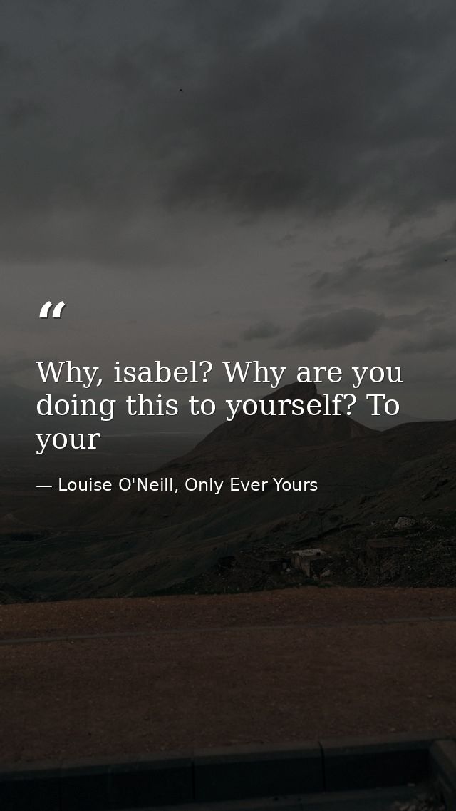 Why, isabel? Why are you doing this to yourself? To your — Louise O'Neill, Only Ever Yours